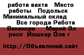 работа.вахта › Место работы ­ Подольск › Минимальный оклад ­ 36 000 - Все города Работа » Вакансии   . Марий Эл респ.,Йошкар-Ола г.